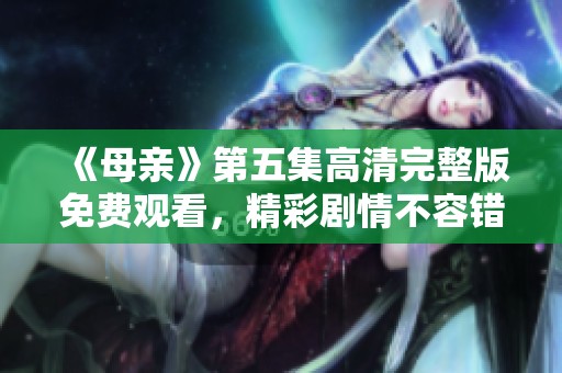 《母亲》第五集高清完整版免费观看，精彩剧情不容错过