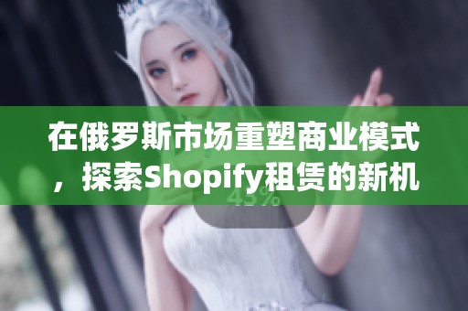 在俄罗斯市场重塑商业模式，探索Shopify租赁的新机遇