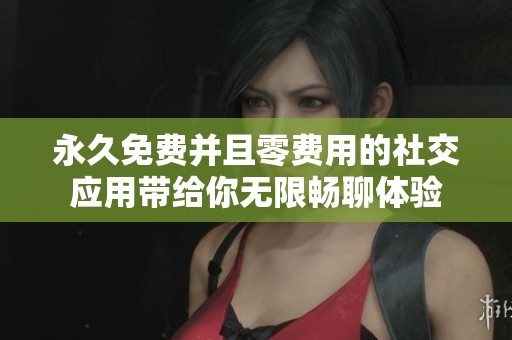 永久免费并且零费用的社交应用带给你无限畅聊体验