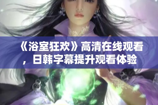 《浴室狂欢》高清在线观看，日韩字幕提升观看体验