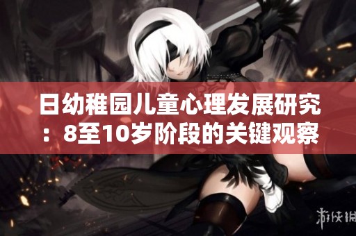 日幼稚园儿童心理发展研究：8至10岁阶段的关键观察与分析