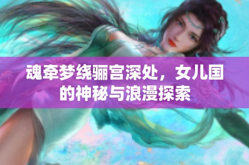 魂牵梦绕骊宫深处，女儿国的神秘与浪漫探索