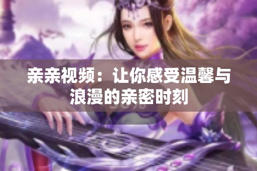 亲亲视频：让你感受温馨与浪漫的亲密时刻