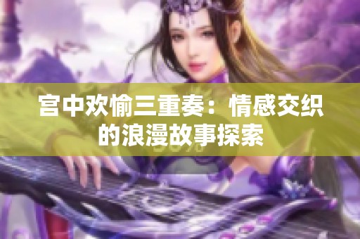 宫中欢愉三重奏：情感交织的浪漫故事探索