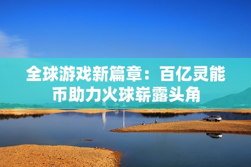 全球游戏新篇章：百亿灵能币助力火球崭露头角