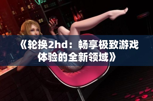 《轮换2hd：畅享极致游戏体验的全新领域》