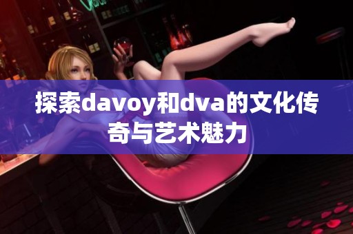 探索davoy和dva的文化传奇与艺术魅力