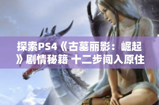 探索PS4《古墓丽影：崛起》剧情秘籍 十二步闯入原住民村庄