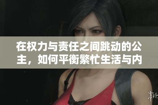 在权力与责任之间跳动的公主，如何平衡繁忙生活与内心渴望