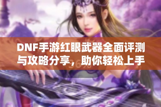 DNF手游红眼武器全面评测与攻略分享，助你轻松上手