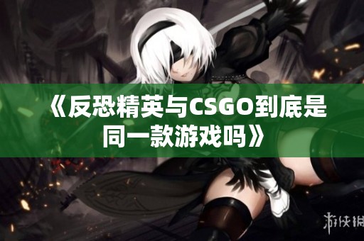 《反恐精英与CSGO到底是同一款游戏吗》