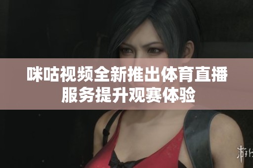 咪咕视频全新推出体育直播 服务提升观赛体验
