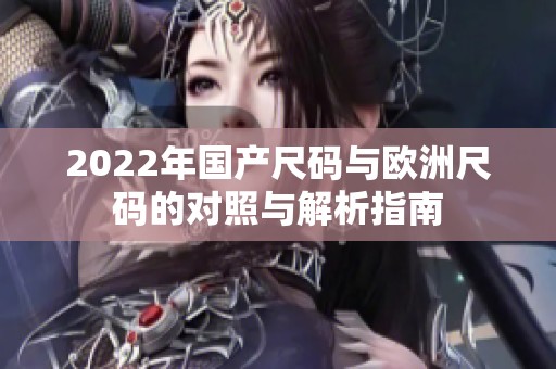 2022年国产尺码与欧洲尺码的对照与解析指南