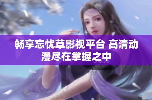 畅享忘忧草影视平台 高清动漫尽在掌握之中