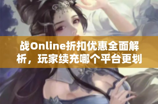 战Online折扣优惠全面解析，玩家续充哪个平台更划算