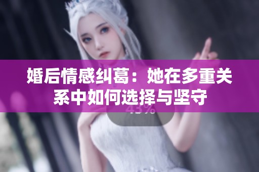 婚后情感纠葛：她在多重关系中如何选择与坚守