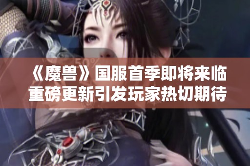 《魔兽》国服首季即将来临 重磅更新引发玩家热切期待