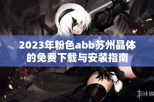 2023年粉色abb苏州晶体的免费下载与安装指南