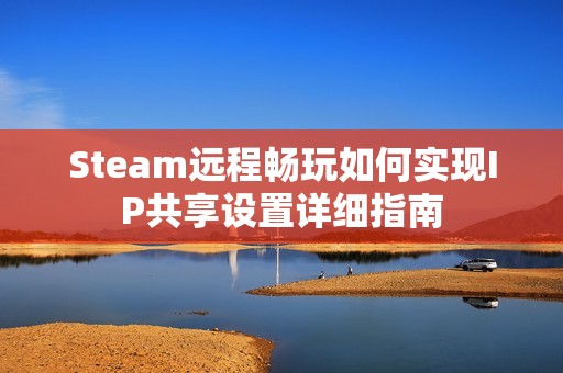 Steam远程畅玩如何实现IP共享设置详细指南