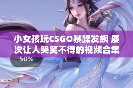 小女孩玩CSGO暴躁发飙 屡次让人哭笑不得的视频合集