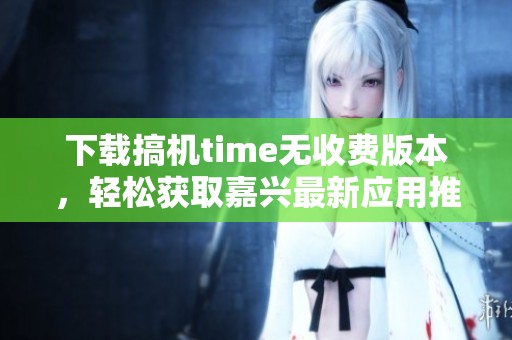 下载搞机time无收费版本，轻松获取嘉兴最新应用推荐