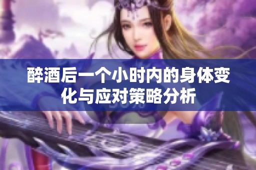 醉酒后一个小时内的身体变化与应对策略分析