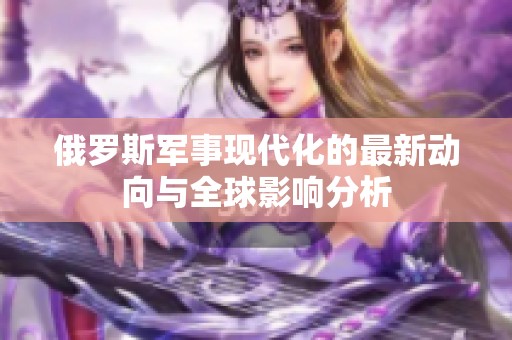 俄罗斯军事现代化的最新动向与全球影响分析