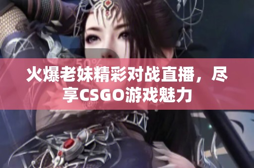 火爆老妹精彩对战直播，尽享CSGO游戏魅力