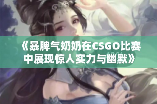 《暴脾气奶奶在CSGO比赛中展现惊人实力与幽默》