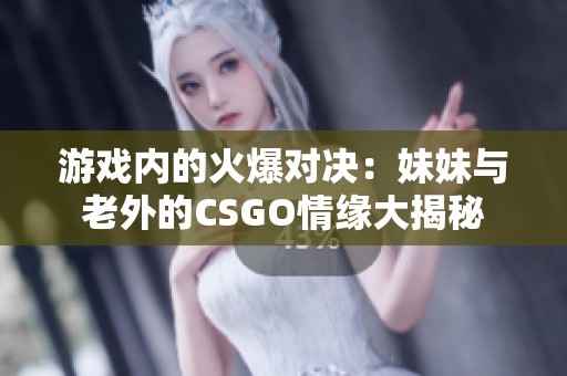 游戏内的火爆对决：妹妹与老外的CSGO情缘大揭秘