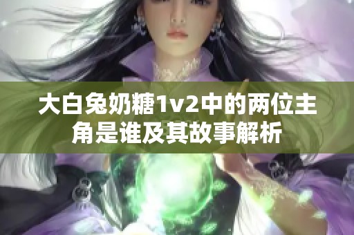 大白兔奶糖1v2中的两位主角是谁及其故事解析