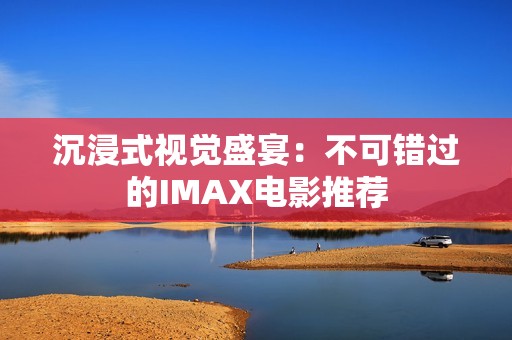 沉浸式视觉盛宴：不可错过的IMAX电影推荐