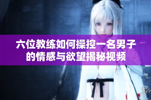 六位教练如何操控一名男子的情感与欲望揭秘视频
