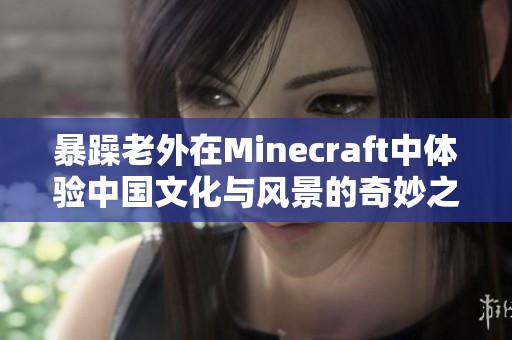 暴躁老外在Minecraft中体验中国文化与风景的奇妙之旅