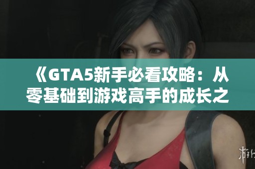 《GTA5新手必看攻略：从零基础到游戏高手的成长之路》