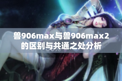 兽906max与兽906max2的区别与共通之处分析