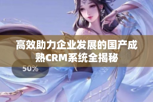 高效助力企业发展的国产成熟CRM系统全揭秘