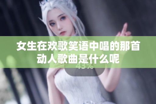 女生在欢歌笑语中唱的那首动人歌曲是什么呢