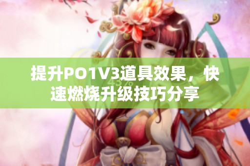 提升PO1V3道具效果，快速燃烧升级技巧分享