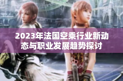 2023年法国空乘行业新动态与职业发展趋势探讨