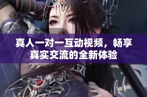 真人一对一互动视频，畅享真实交流的全新体验