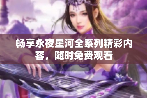 畅享永夜星河全系列精彩内容，随时免费观看