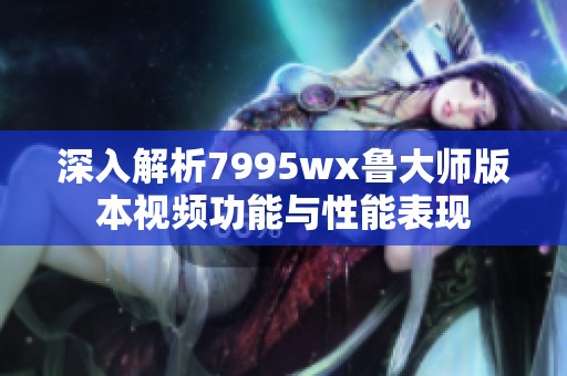 深入解析7995wx鲁大师版本视频功能与性能表现