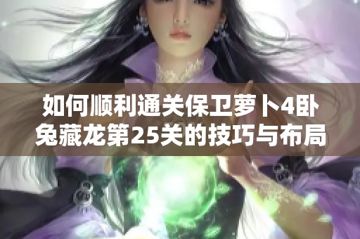 如何顺利通关保卫萝卜4卧兔藏龙第25关的技巧与布局策略