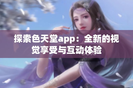探索色天堂app：全新的视觉享受与互动体验