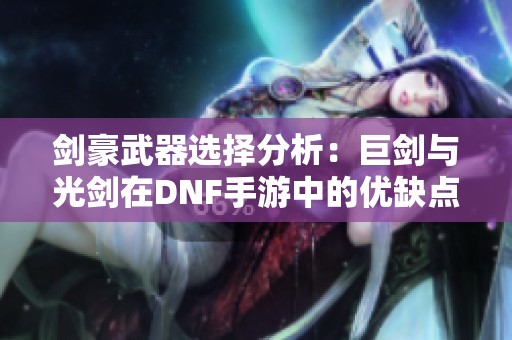 剑豪武器选择分析：巨剑与光剑在DNF手游中的优缺点对比