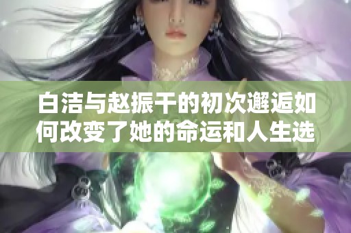 白洁与赵振干的初次邂逅如何改变了她的命运和人生选择