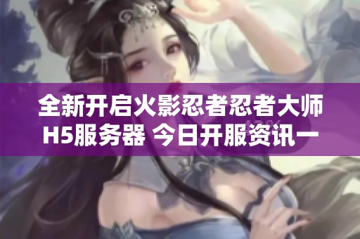 全新开启火影忍者忍者大师H5服务器 今日开服资讯一网打尽