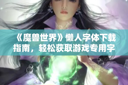 《魔兽世界》懒人字体下载指南，轻松获取游戏专用字体