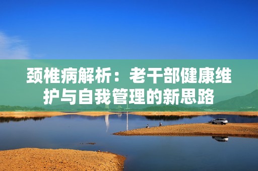 颈椎病解析：老干部健康维护与自我管理的新思路